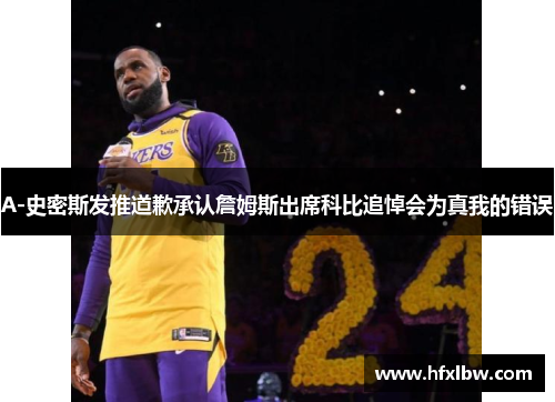 A-史密斯发推道歉承认詹姆斯出席科比追悼会为真我的错误