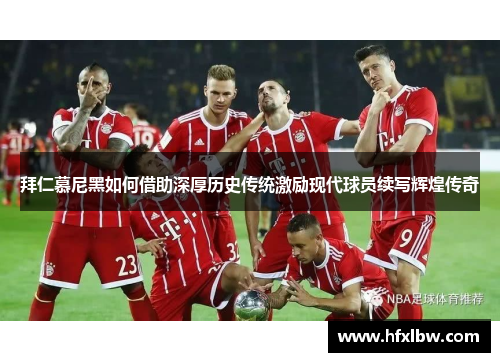 拜仁慕尼黑如何借助深厚历史传统激励现代球员续写辉煌传奇