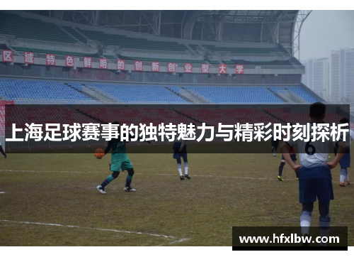 上海足球赛事的独特魅力与精彩时刻探析
