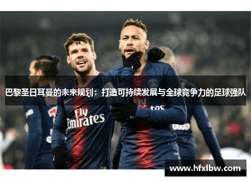 巴黎圣日耳曼的未来规划：打造可持续发展与全球竞争力的足球强队