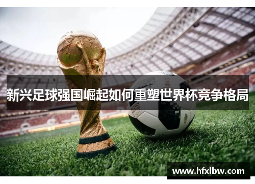新兴足球强国崛起如何重塑世界杯竞争格局