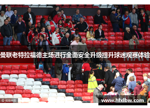 曼联老特拉福德主场进行全面安全升级提升球迷观赛体验