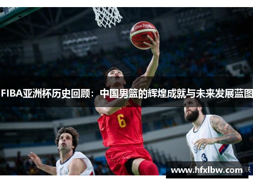 FIBA亚洲杯历史回顾：中国男篮的辉煌成就与未来发展蓝图