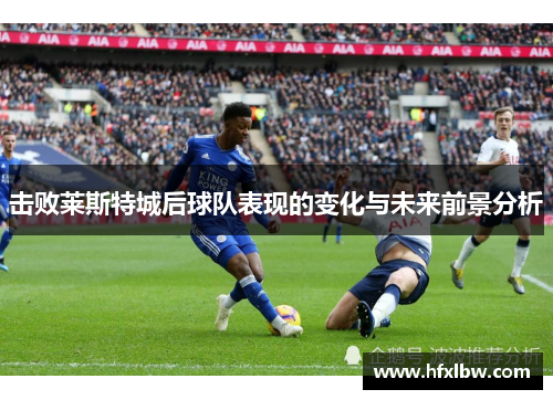 击败莱斯特城后球队表现的变化与未来前景分析