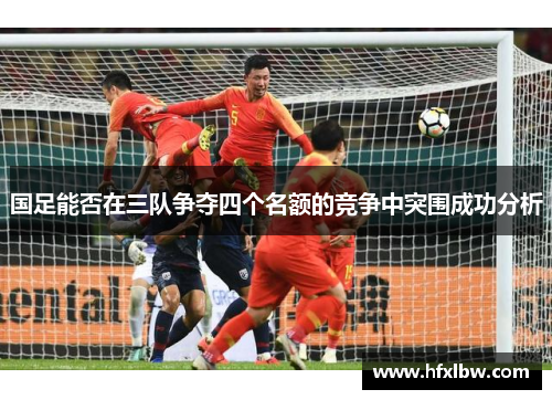 国足能否在三队争夺四个名额的竞争中突围成功分析