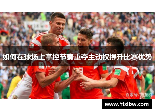如何在球场上掌控节奏重夺主动权提升比赛优势