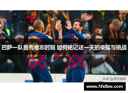 巴萨一队首秀难忘时刻 如何铭记这一天的荣耀与挑战