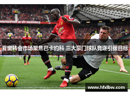 夏窗转会市场聚焦巴卡约科 三大豪门球队竞逐引援目标