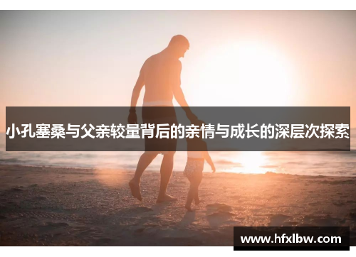 小孔塞桑与父亲较量背后的亲情与成长的深层次探索