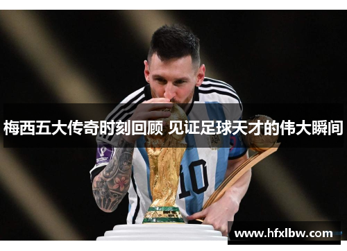 梅西五大传奇时刻回顾 见证足球天才的伟大瞬间