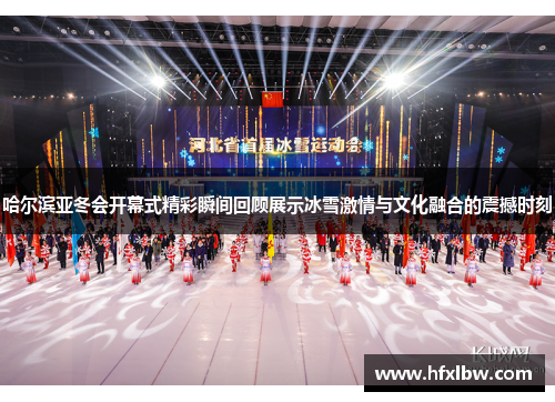 哈尔滨亚冬会开幕式精彩瞬间回顾展示冰雪激情与文化融合的震撼时刻