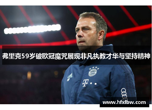 弗里克59岁破欧冠魔咒展现非凡执教才华与坚持精神