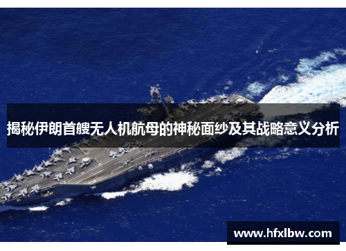 揭秘伊朗首艘无人机航母的神秘面纱及其战略意义分析
