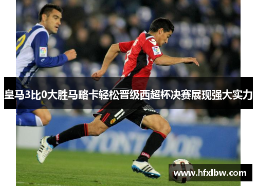 皇马3比0大胜马略卡轻松晋级西超杯决赛展现强大实力