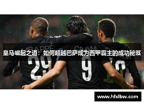 皇马崛起之道：如何超越巴萨成为西甲霸主的成功秘笈