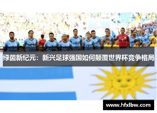 绿茵新纪元：新兴足球强国如何颠覆世界杯竞争格局