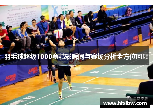 羽毛球超级1000赛精彩瞬间与赛场分析全方位回顾