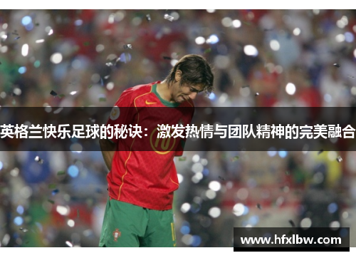 英格兰快乐足球的秘诀：激发热情与团队精神的完美融合
