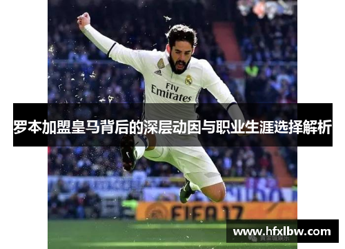 罗本加盟皇马背后的深层动因与职业生涯选择解析