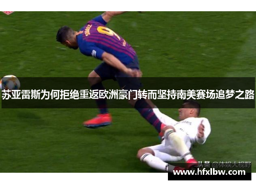 苏亚雷斯为何拒绝重返欧洲豪门转而坚持南美赛场追梦之路