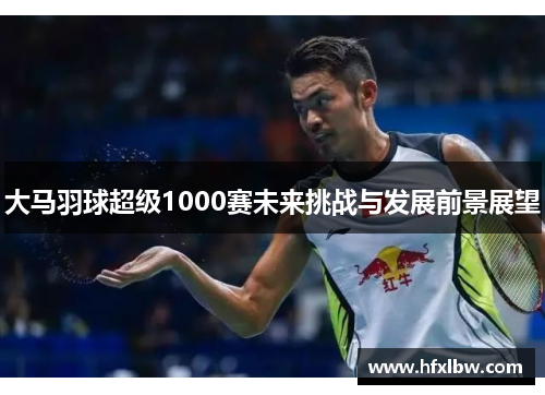 大马羽球超级1000赛未来挑战与发展前景展望